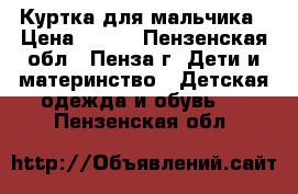 Куртка для мальчика › Цена ­ 750 - Пензенская обл., Пенза г. Дети и материнство » Детская одежда и обувь   . Пензенская обл.